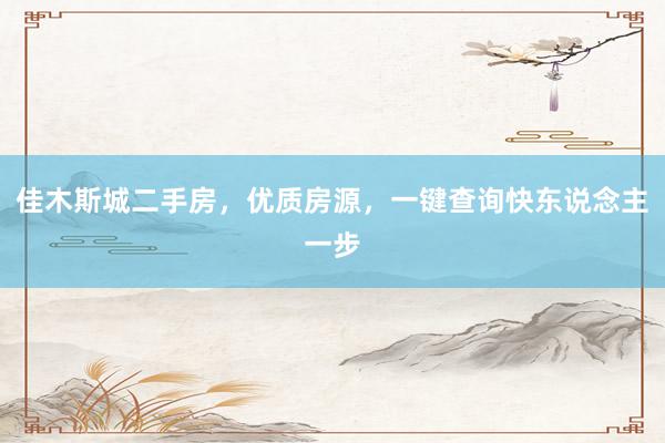 佳木斯城二手房，优质房源，一键查询快东说念主一步