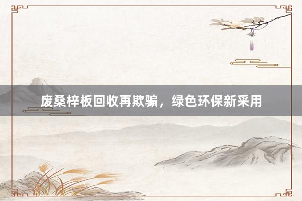 废桑梓板回收再欺骗，绿色环保新采用
