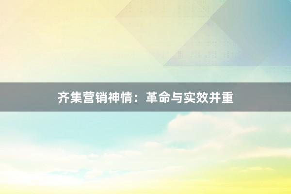 齐集营销神情：革命与实效并重