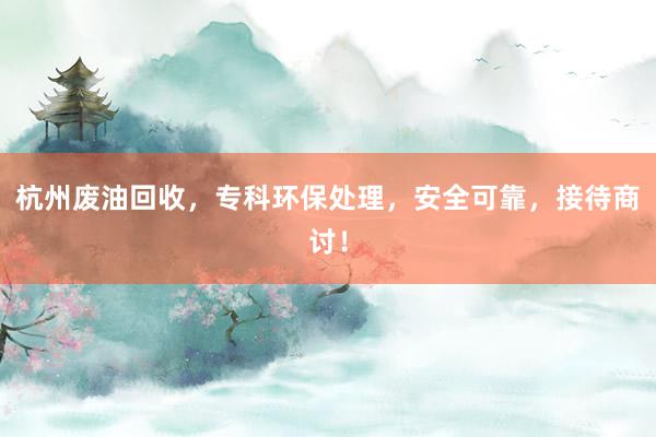 杭州废油回收，专科环保处理，安全可靠，接待商讨！