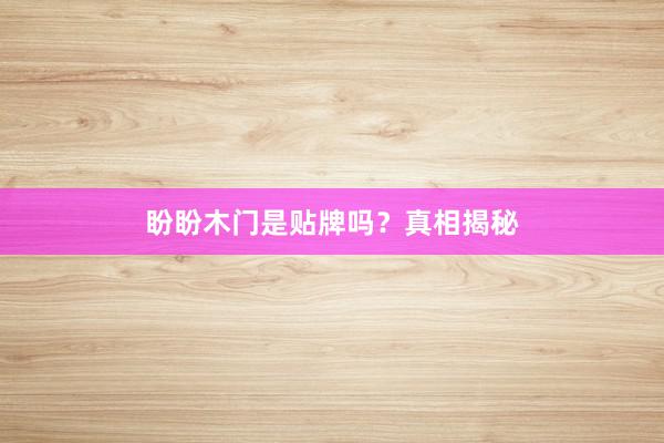 盼盼木门是贴牌吗?真相揭秘