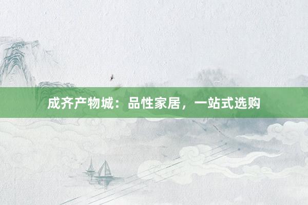 成齐产物城：品性家居，一站式选购