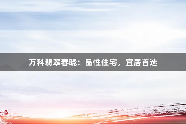 万科翡翠春晓：品性住宅，宜居首选